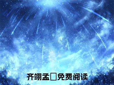 （完整版）热文齐翊孟姮小说阅读-齐翊孟姮全文抖音热推