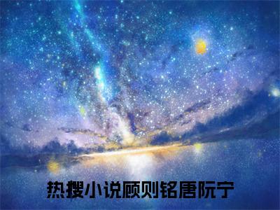 顾则铭唐阮宁（顾则铭唐阮宁）全文免费无弹窗_顾则铭唐阮宁（顾则铭唐阮宁）最新章节目录笔趣阁（顾则铭唐阮宁）