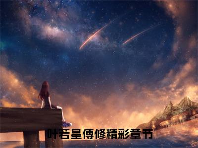 叶若星傅修（叶若星傅修）全文在线阅读无弹窗大结局_（叶若星傅修全文在线阅读无弹窗）叶若星傅修最新章节列表_笔趣阁（叶若星傅修）