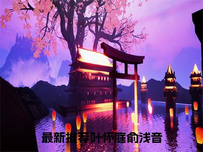 叶怀庭俞浅音（叶怀庭俞浅音无弹窗）全文免费阅读无弹窗大结局_叶怀庭俞浅音最新章节列表_笔趣阁（叶怀庭俞浅音无弹窗）