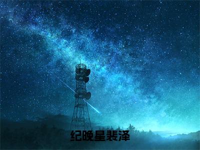 纪晚星裴泽(纪晚星裴泽)全文免费阅读无弹窗_(纪晚星裴泽)纪晚星裴泽最新章节列表笔趣阁（纪晚星裴泽）