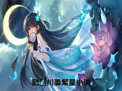 陆璟川姜繁星全文免费完整版-陆璟川姜繁星小说阅读