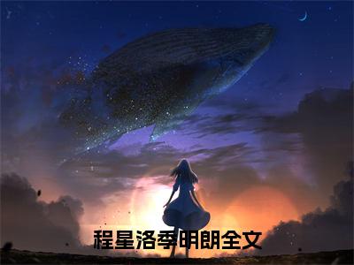 程星洛季明朗(程星洛季明朗)全文免费阅读大结局_程星洛季明朗(程星洛季明朗)免费在线阅读无删减_笔趣阁（程星洛季明朗）