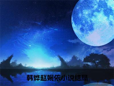 韩烨赵婉依的小说免费阅读（韩烨赵婉依小说免费阅读）全文免费阅读大结局-韩烨赵婉依热门榜单好书推荐