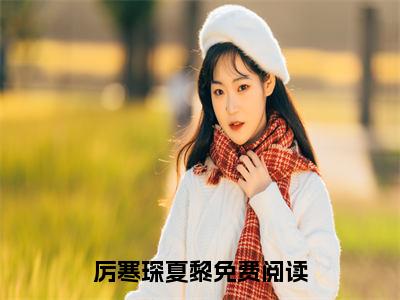 厉寒琛夏黎全文免费（夫人马甲多，追妻路漫漫）全文免费阅读无弹窗大结局_（厉寒琛夏黎全文免费）