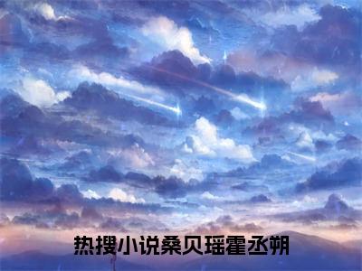 桑贝瑶霍丞朔（桑贝瑶霍丞朔）全文免费阅读无弹窗大结局_桑贝瑶霍丞朔在线阅读（桑贝瑶霍丞朔）