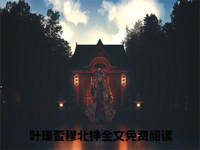 叶瑾萱穆北铮全文免费阅读_叶瑾萱穆北铮（神医弃妃翻天了免费阅读无弹窗）神医弃妃翻天了最新章节列表笔趣阁