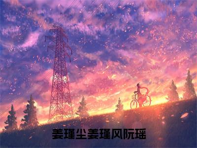 姜瑾尘姜瑾风阮瑶全文免费完整版 姜瑾尘姜瑾风阮瑶在线试读