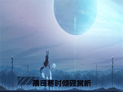 小说逢星遇你全文免费阅读无弹窗_（薄司寒时倾砚完结）逢星遇你小说免费阅读无弹窗最新章节列表_笔趣阁