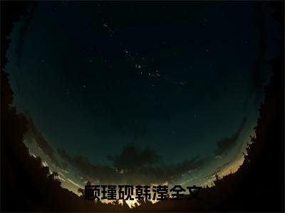 2023新上热文顾瑾砚韩滢-顾瑾砚韩滢在线阅读的小说完整版