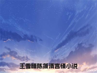 王雪晴陈简清（王雪晴陈简清）全文免费阅读无弹窗_王雪晴陈简清最新小说_笔趣阁（王雪晴陈简清）