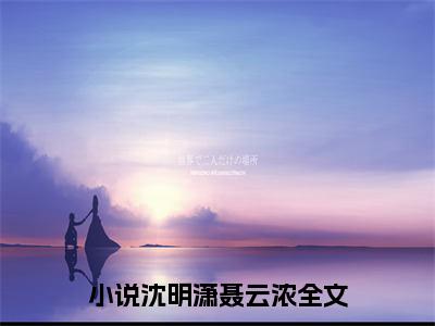 男女主人公沈明潇聂云浓小说沈明潇聂云浓全文免费阅读