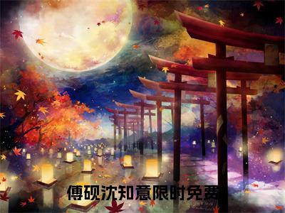 （完整版）热文傅砚沈知意小说阅读-傅砚沈知意全文抖音热推