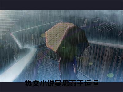 吴思雨王运恒全文（吴思雨王运恒小说）全文免费阅读无弹窗大结局_吴思雨王运恒免费最新章节列表_笔趣阁（吴思雨王运恒小说）