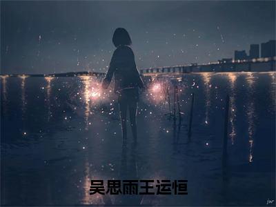 吴思雨王运恒全文免费阅读无弹窗大结局-吴思雨王运恒捂不热的男人她不要了 全文全章节免费阅读