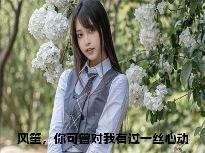 风笙戚茉依（风笙，你可曾对我有过一丝心动）全文免费阅读无弹窗大结局_风笙，你可曾对我有过一丝心动免费最新章节列表_笔趣阁