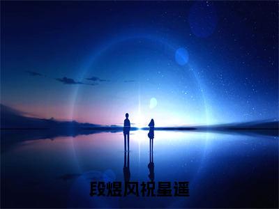 段煜风祝星遥小说免费阅读无弹窗,小说名字是：段煜风祝星遥的小说在线阅读无删减