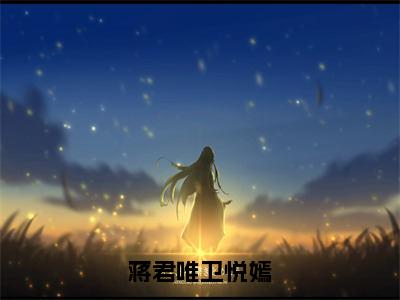 《蒋君唯卫悦嫣》最新章节免费阅读-蒋君唯卫悦嫣无广告小说精彩阅读