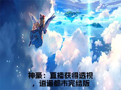 《萧致远》神豪：直播获得透视，逍遥都市在哪免费看-萧致远（神豪：直播获得透视，逍遥都市）已完结全集大结局