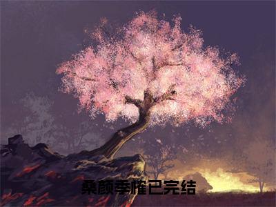 桑颜季榷全文免费阅读-桑颜季榷小说（桑颜季榷）免费阅读全文