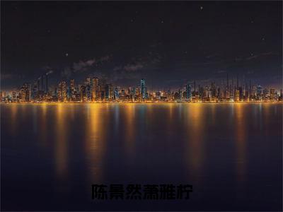 陈景然萧雅柠全文免费在线阅读_（陈景然萧雅柠全文免费阅读无弹窗大结局）陈景然萧雅柠最新章节列表笔趣阁