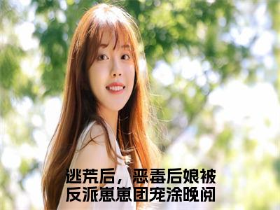 逃荒后，恶毒后娘被反派崽崽团宠涂晚（逃荒后，恶毒后娘被反派崽崽团宠涂晚）小说全文免费阅读正版无弹窗_逃荒后，恶毒后娘被反派崽崽团宠涂晚小说免费阅读全文无弹窗_笔趣阁