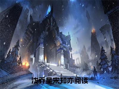 【新书】《沈乔星宋知亦》全文免费阅读无弹窗大结局-沈乔星宋知亦全文全章节免费阅读