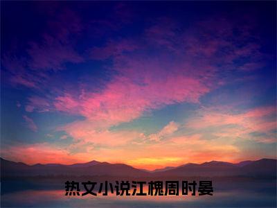 江槐周时晏（暗生情愫）全文免费阅读无弹窗大结局_暗生情愫:江槐周时晏最新章节列表_笔趣阁