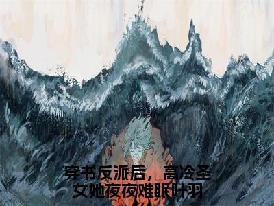 穿书反派后，高冷圣女她夜夜难眠叶羽（穿书反派后，高冷圣女她夜夜难眠叶羽）全文免费阅读无弹窗大结局_穿书反派后，高冷圣女她夜夜难眠叶羽最新章节列表