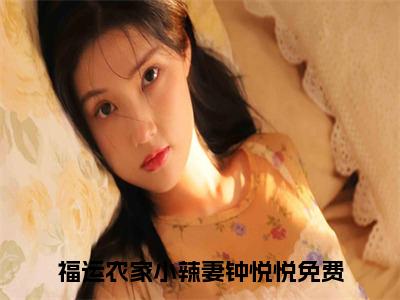 福运农家小辣妻钟悦悦全网首发最新小说-福运农家小辣妻钟悦悦全文在线免费阅读