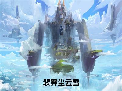 裴霁尘云雪全文+番外免费阅读_（裴霁尘云雪全文+番外免费阅读无弹窗）裴霁尘云雪最新章节列表笔趣阁（裴霁尘云雪全文+番外）