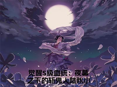 觉醒S级血统：夜幕之下的斩鬼人陆秋小说全文免费阅读无弹窗大结局-觉醒S级血统：夜幕之下的斩鬼人陆秋 小说在哪里可以看