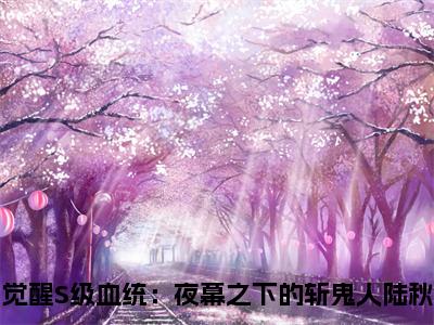 觉醒S级血统：夜幕之下的斩鬼人陆秋小说全文阅读-（觉醒S级血统：夜幕之下的斩鬼人陆秋）小说大结局