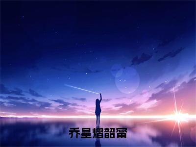 乔星熠韶甯（乔星熠韶甯）全文在线阅读无弹窗大结局_（乔星熠韶甯）乔星熠韶甯最新章节列表_笔趣阁（乔星熠韶甯）