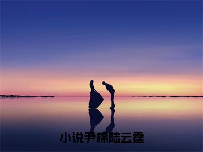 尹棉陆云霆（尹棉陆云霆）全文免费阅读无弹窗大结局-（尹棉陆云霆）无弹窗-笔趣阁