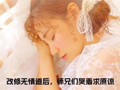 改修无情道后，师兄们哭着求原谅（虞昭方成朗）女生必看小说全集_虞昭方成朗（改修无情道后，师兄们哭着求原谅）全文免费阅读