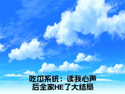 周阿萝吃瓜系统：读我心声后全家HE了全文免费阅读_（周阿萝免费阅读无弹窗）吃瓜系统：读我心声后全家HE了最新章节列表笔趣阁