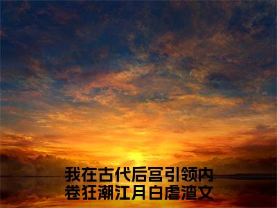 我在古代后宫引领内卷狂潮江月白（我在古代后宫引领内卷狂潮江月白）全文免费阅读（我在古代后宫引领内卷狂潮江月白）小说无弹窗阅读