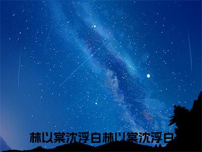 林以棠沈浮白（林以棠沈浮白）全文免费阅读_林以棠沈浮白小说最新章节列表笔趣阁