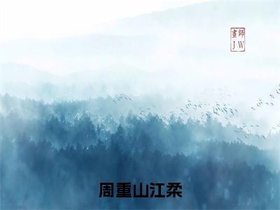 周重山江柔（周重山江柔）全章节完整版《周重山江柔》全文阅读TXT《周重山江柔》