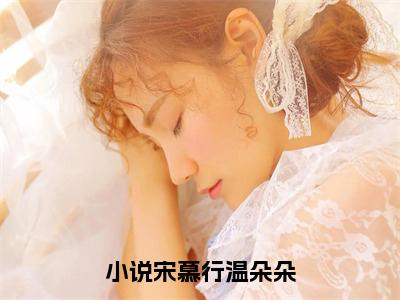 宋慕行温朵朵（宋慕行温朵朵）全文免费阅读无弹窗_宋慕行温朵朵最新小说_笔趣阁（宋慕行温朵朵）