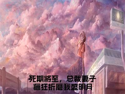 死期将至，总裁妻子疯狂折磨我盛明月（死期将至，总裁妻子疯狂折磨我盛明月免费小说）全文免费阅读无弹窗大结局_死期将至，总裁妻子疯狂折磨我盛明月免费小说最新章节列表_笔趣阁