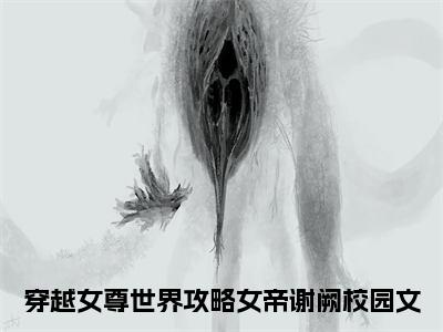 穿越女尊世界攻略女帝谢阙（穿越女尊世界攻略女帝谢阙）全文在线阅读无弹窗大结局_穿越女尊世界攻略女帝谢阙最新章节列表_笔趣阁