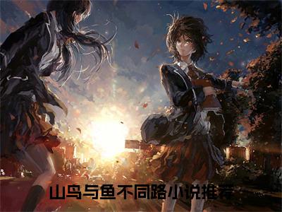 山鸟与鱼不同路秦枝枝全文完整版-秦枝枝小说在线阅读