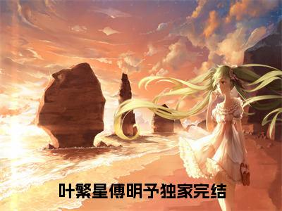 叶繁星傅明予（叶繁星傅明予）全集免费阅读无弹窗_(叶繁星傅明予小说免费阅读)_笔趣阁