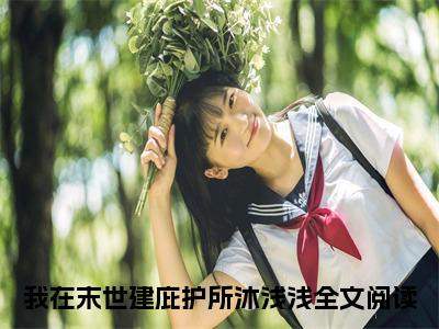 我在末世建庇护所沐浅浅小说（我在末世建庇护所沐浅浅)全文免费阅读无弹窗大结局_我在末世建庇护所沐浅浅完整版最新阅读_笔趣阁（我在末世建庇护所沐浅浅）