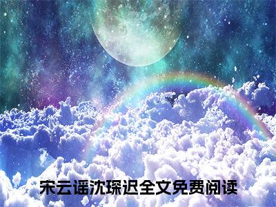 宋云谣沈琛迟小说全文在线赏析-最火热点小说最新更新