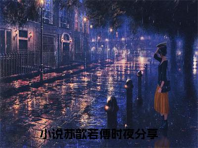 苏歆若傅时夜是什么小说_主角是（苏歆若傅时夜）的小说（苏歆若傅时夜）最新章节无弹窗阅读