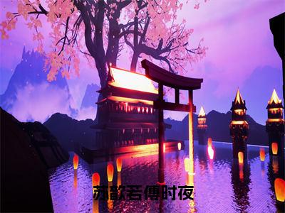 苏歆若傅时夜小说全文免费阅读无弹窗-苏歆若傅时夜小说在线免费阅读大结局