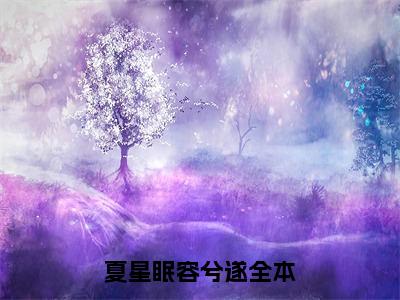 夏星眠容兮遂小说（夏星眠容兮遂）完整版大结局-夏星眠容兮遂小说完结版在线阅读